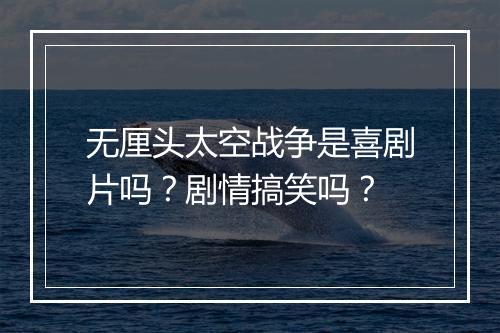 无厘头太空战争是喜剧片吗？剧情搞笑吗？