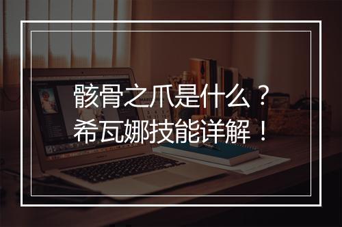 骸骨之爪是什么？希瓦娜技能详解！