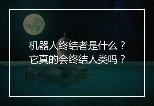 机器人终结者是什么？它真的会终结人类吗？