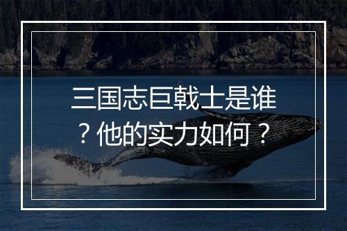 三国志巨戟士是谁？他的实力如何？