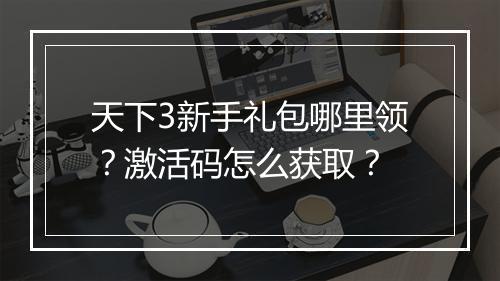 天下3新手礼包哪里领？激活码怎么获取？