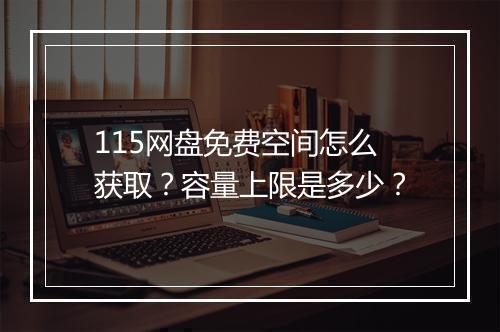 115网盘免费空间怎么获取？容量上限是多少？