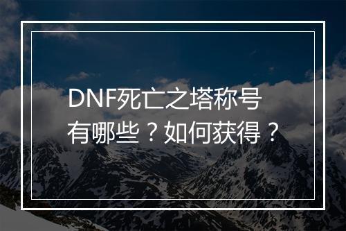 DNF死亡之塔称号有哪些？如何获得？