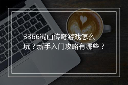 3366蜀山传奇游戏怎么玩？新手入门攻略有哪些？