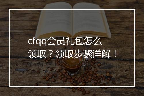 cfqq会员礼包怎么领取？领取步骤详解！