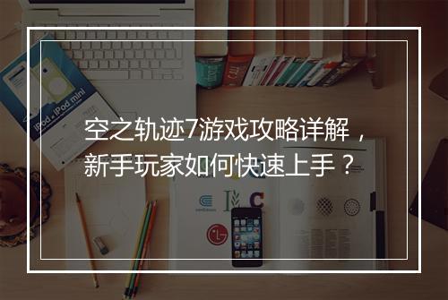 空之轨迹7游戏攻略详解，新手玩家如何快速上手？