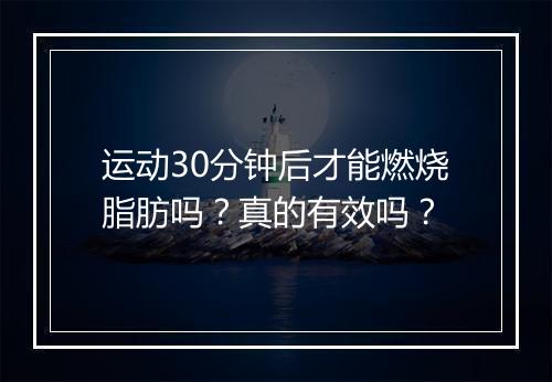 运动30分钟后才能燃烧脂肪吗？真的有效吗？