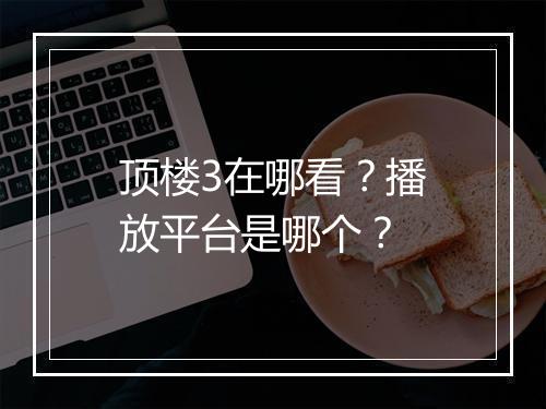 顶楼3在哪看？播放平台是哪个？