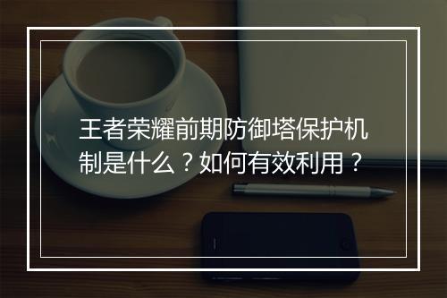 王者荣耀前期防御塔保护机制是什么？如何有效利用？