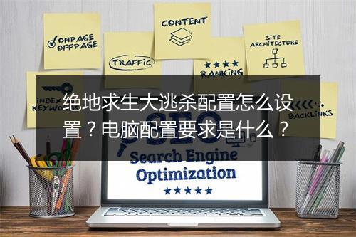 绝地求生大逃杀配置怎么设置？电脑配置要求是什么？