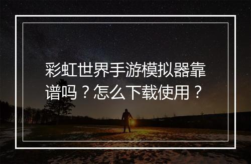 彩虹世界手游模拟器靠谱吗？怎么下载使用？