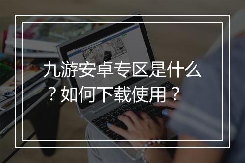 九游安卓专区是什么？如何下载使用？
