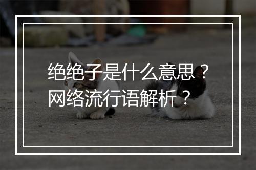 绝绝子是什么意思？网络流行语解析？