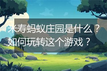米寿蚂蚁庄园是什么？如何玩转这个游戏？