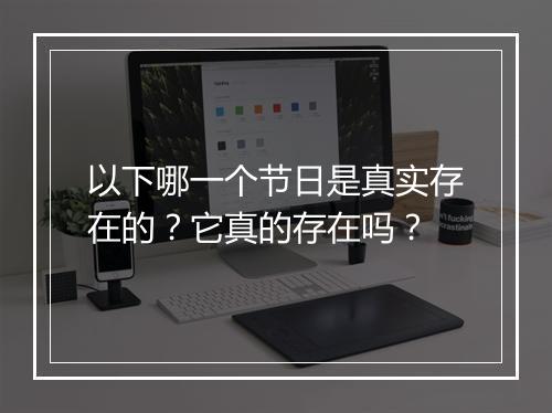 以下哪一个节日是真实存在的？它真的存在吗？