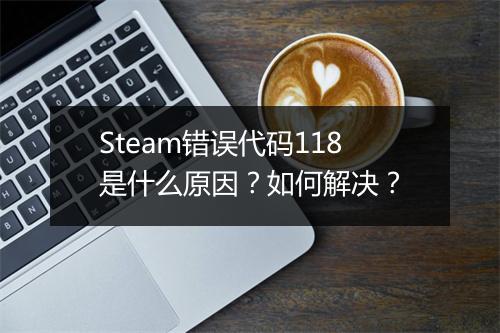 Steam错误代码118是什么原因？如何解决？