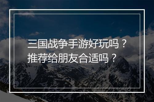 三国战争手游好玩吗？推荐给朋友合适吗？