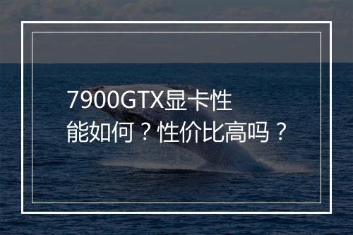 7900GTX显卡性能如何？性价比高吗？
