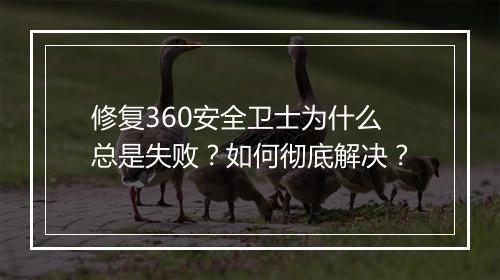 修复360安全卫士为什么总是失败？如何彻底解决？