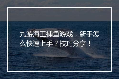 九游海王捕鱼游戏，新手怎么快速上手？技巧分享！