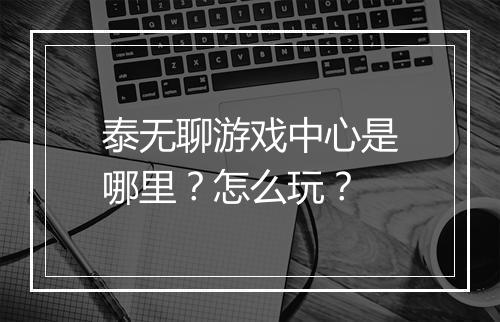 泰无聊游戏中心是哪里？怎么玩？