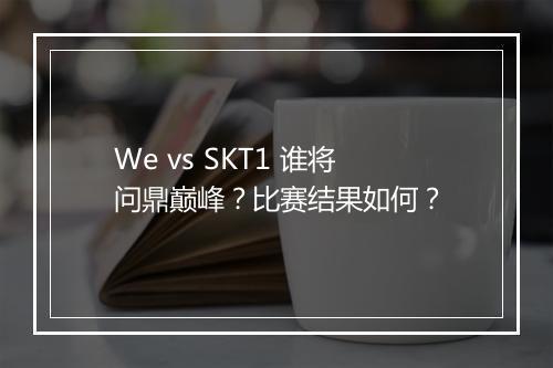 We vs SKT1 谁将问鼎巅峰？比赛结果如何？