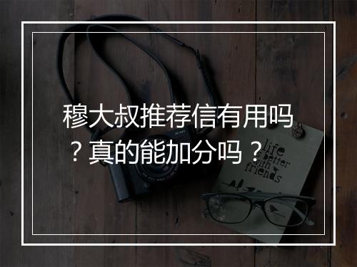 穆大叔推荐信有用吗？真的能加分吗？