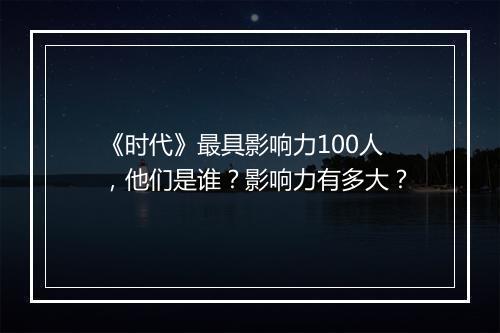 《时代》最具影响力100人，他们是谁？影响力有多大？