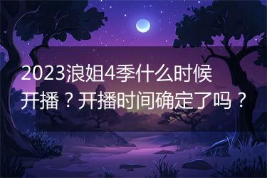 2023浪姐4季什么时候开播？开播时间确定了吗？