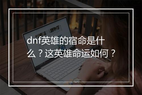 dnf英雄的宿命是什么？这英雄命运如何？
