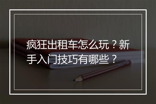 疯狂出租车怎么玩？新手入门技巧有哪些？