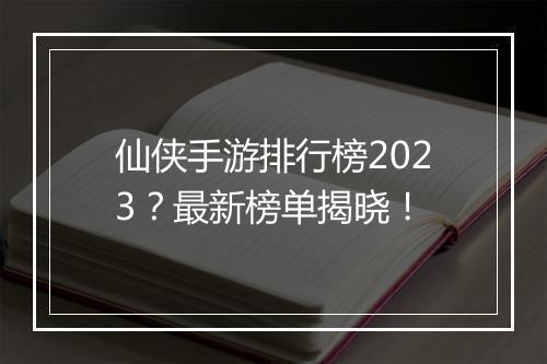 仙侠手游排行榜2023？最新榜单揭晓！