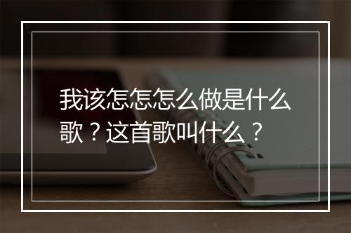 我该怎怎怎么做是什么歌？这首歌叫什么？
