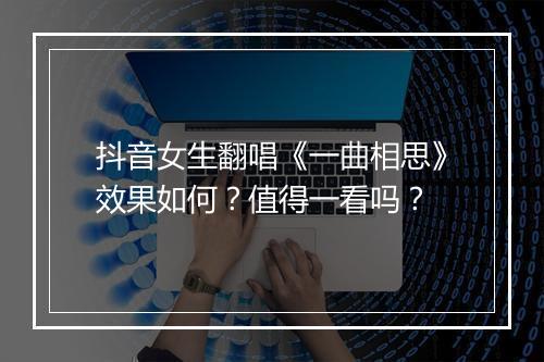 抖音女生翻唱《一曲相思》效果如何？值得一看吗？