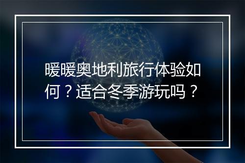 暖暖奥地利旅行体验如何？适合冬季游玩吗？