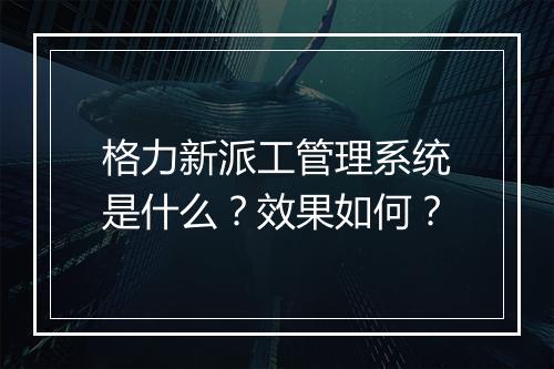 格力新派工管理系统是什么？效果如何？