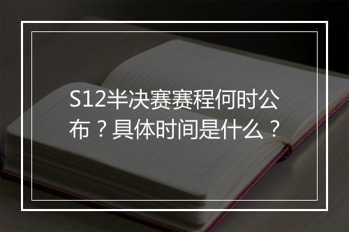 S12半决赛赛程何时公布？具体时间是什么？