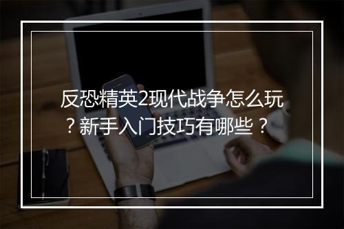 反恐精英2现代战争怎么玩？新手入门技巧有哪些？