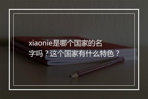 xiaonie是哪个国家的名字吗？这个国家有什么特色？