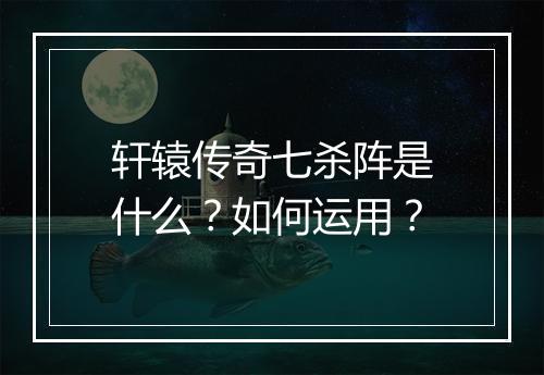 轩辕传奇七杀阵是什么？如何运用？