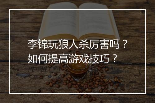 李锦玩狼人杀厉害吗？如何提高游戏技巧？
