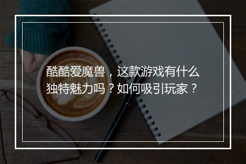 酷酷爱魔兽，这款游戏有什么独特魅力吗？如何吸引玩家？