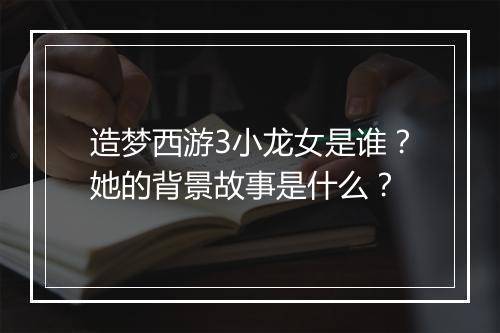 造梦西游3小龙女是谁？她的背景故事是什么？