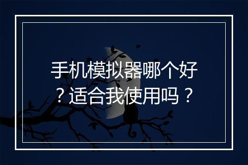 手机模拟器哪个好？适合我使用吗？