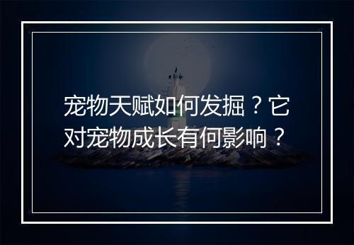 宠物天赋如何发掘？它对宠物成长有何影响？