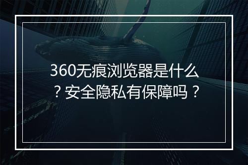 360无痕浏览器是什么？安全隐私有保障吗？