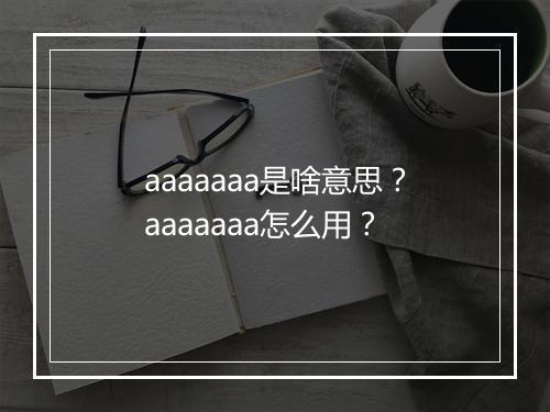 aaaaaaa是啥意思？aaaaaaa怎么用？