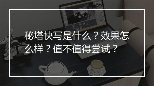 秘塔快写是什么？效果怎么样？值不值得尝试？