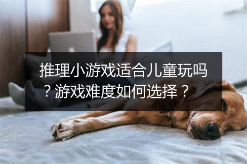 推理小游戏适合儿童玩吗？游戏难度如何选择？