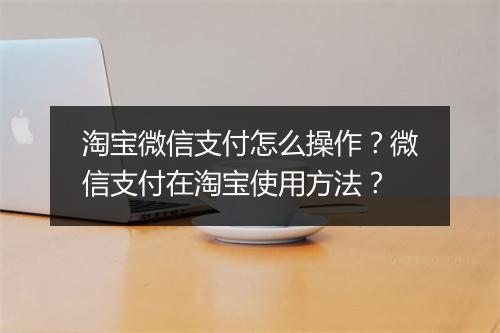 淘宝微信支付怎么操作？微信支付在淘宝使用方法？